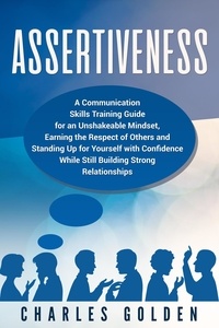  Charles Golden - Assertiveness: A Communication Skills Training Guide for an Unshakeable Mindset, Earning the Respect of Others and Standing Up for Yourself with Confidence While Still Building Strong Relationships.
