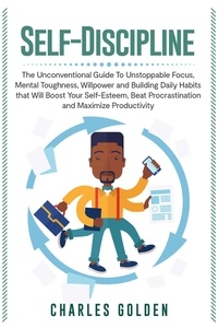  Charles Golden - Self-Discipline: The Unconventional Guide to Unstoppable Focus, Mental Toughness, Willpower and Building Daily Habits that Will Boost Your Self-Esteem, Beat Procrastination and Maximize Productivity.