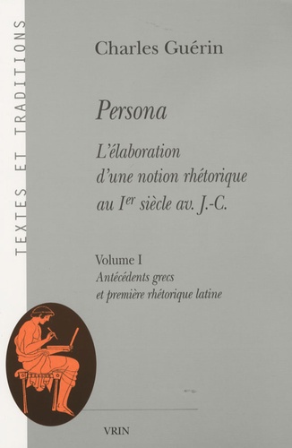 Charles Guérin - Persona - L'élaboration d'une notion rhétorique au Ier siècle av. J-C, Volume 1, Antécédents grecs et première rhétorique latine.