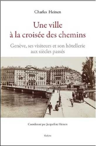 Charles Heinen - Une ville à la croisée des chemins - Genève, ses visiteurs et son hôtellerie aux siècles passés.