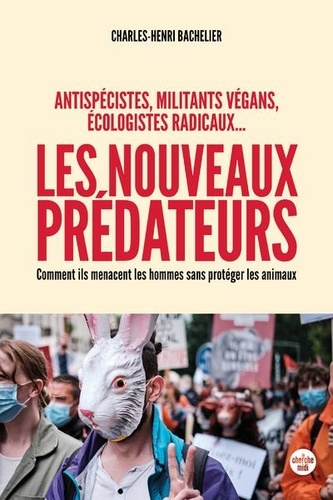 Charles-Henri Bachelier - Antispécistes, militants végan, écologistes radicaux... Les nouveaux prédateurs - Comment ils menacent les Hommes sans protéger les animaux.