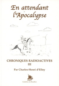 Charles-Henri d' Elloy - Chroniques radioactives - Tome 3, En attendant l'apocalypse.