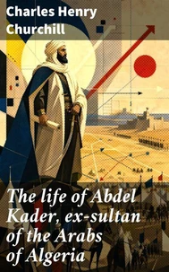 The life of Abdel Kader, ex-sultan of the Arabs of Algeria