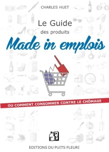 Charles Huet - Le guide des produits Made in emplois - Ou comment consommer contre le chômage ?.
