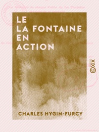 Charles Hygin-Furcy - Le La Fontaine en action - Ou la Moralité de chaque fable de La Fontaine développée et prouvée par un trait historique ou biographique.