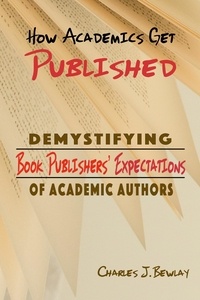  Charles J Bewlay - How Academics Get Pubished: Demystifying Book Publishers’ Expectations of  Academic Authors.
