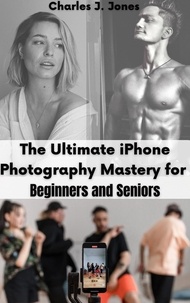  Charles J. Jones - The Ultimate iPhone Photography Mastery for Beginners and Seniors.