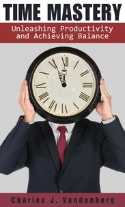  Charles J. Vandenberg - Time Mastery: Unleashing Productivity and Achieving Balance.