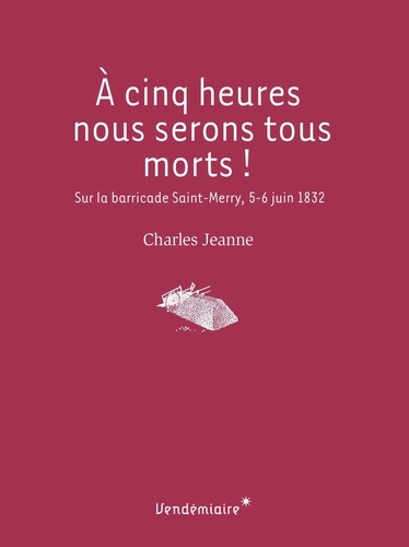 A cinq heures nous serons tous morts !. Sur la barricade Saint-Merry, 5-6 juin 1832