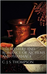 Charles John Samuel Thompson - The Mystery and Romance of Alchemy and Pharmacy.
