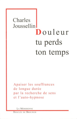 Charles Joussellin - Douleur, tu perds ton temps - Apaiser les souffrances de longue durée par la recherche de sens et l'auto-hypnose.