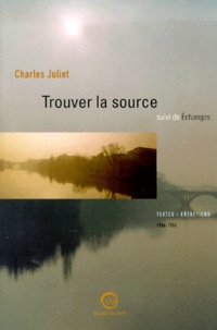 Charles Juliet - Trouver la source suivi de Echanges. - Textes, entretiens et études 1986-1996.