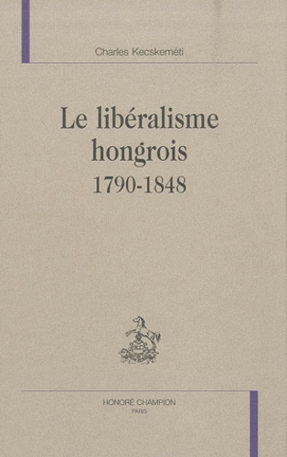 Charles Kecskeméti - Le libéralisme hongrois 1790-1848.