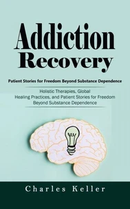 Addiction Recovery: Patient Stories for Freedom Beyond Substance Dependence (Holistic Therapies, Global Healing Practices, and Patient Stories for Freedom Beyond Substance Dependence)