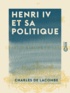 Charles Lacombe (de) - Henri IV et sa politique.