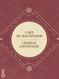 Charles Lafontaine - L'Art de magnétiser - Le magnétisme vital considéré sous le point de vue théorique, pratique et thérapeutique.