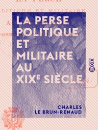 Charles le Brun-Renaud - La Perse politique et militaire au XIXe siècle - Histoire de la dynastie des Kadjars (1794-1894).