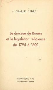 Charles Ledré - Le diocèse de Rouen et la législation religieuse, de 1795 à 1800.