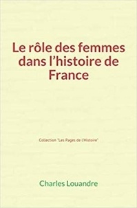 Charles Louandre - Le Rôle des femmes dans l’histoire de France.