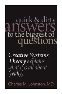  Charles M. Johnston - Quick and Dirty Answers to the Biggest of Questions: Creative Systems Theory Explains What It Is All About (Really).