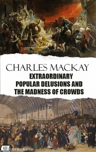 Extraordinary Popular Delusions and the Madness of Crowds. Illustrated