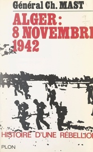 Charles Mast - Histoire d'une rébellion - Alger, 8 novembre 1942.