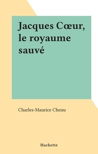 Charles-Maurice Chenu - Jacques Cœur, le royaume sauvé.