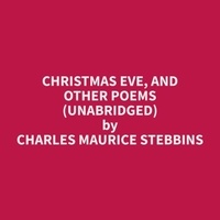 Charles Maurice Stebbins et Leola Dickerson - Christmas Eve, and other Poems (Unabridged).