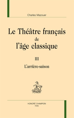 Charles Mazouer - Le théâtre français de l'âge classique - Volume 3, L'arrière-saison.