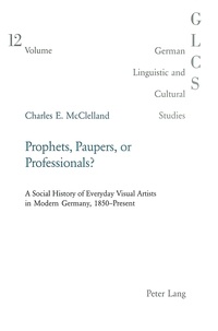 Charles Mcclelland - Prophets, Paupers or Professionals? - A Social History of Everyday Visual Artists in Modern Germany, 1850–Present.