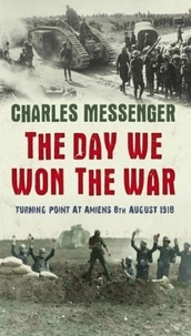 Charles Messenger - The Day We Won The War - Turning Point At Amiens, 8 August 1918.