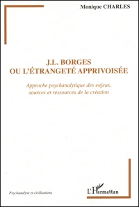 J-L Borges Ou L'Etrangete Apprivoisee. Approche Psychanalytique Des Enjeux, Sources Et Ressources De La Creation