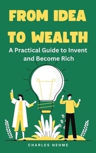 Ebooks téléchargement gratuit de rapidshare From Idea To Wealth: A Practical Guide To Invent And Become Rich en francais RTF CHM par Charles Nehme 9798223295594