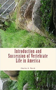 Charles O. Marsh - Introduction and Succession of Vertebrate Life in America.