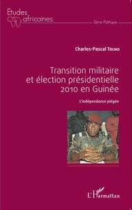 Charles-Pascal Tolno - Transition militaire et élection présidentielle 2010 en Guinée - L'indépendance piégée.