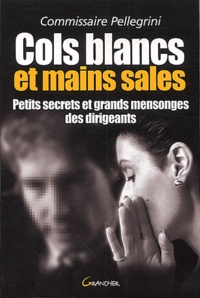 Charles Pellegrini - Cols Blancs Et Mains Sales. Petits Secrets Et Grands Mensonges Des Dirigeants.
