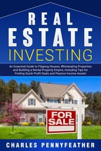  Charles Pennyfeather - Real Estate Investing: An Essential Guide to Flipping Houses, Wholesaling Properties and Building a Rental Property Empire, Including Tips for Finding Quick Profit Deals and Passive Income Assets.
