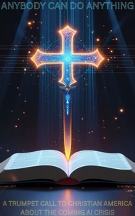 Anybody Can Do Anything A Trumpet Call to Christian America About the Coming AI Crisis