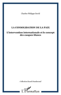 Charles-Philippe David - La consolidation de la paix - L'intervention internationale et le concept des Casques blancs.