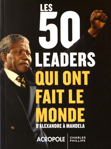 Charles Phillips - Les 50 leaders qui ont fait le monde - D'Alexandre à Mandela.
