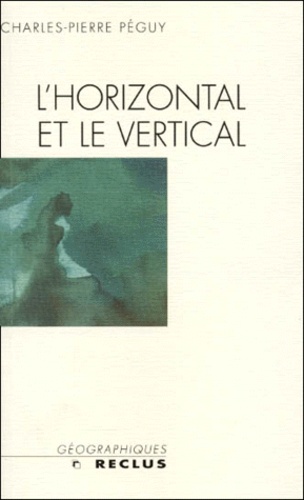 Charles-Pierre Péguy - L'Horizontal Et Le Vertical. Le Geographe Entre Le Passe Et Le Devenir De La Planete.