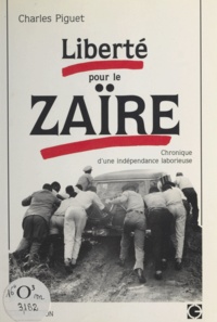 Charles Piguet - Liberté pour le Zaïre - Chronique d'une indépendance laborieuse.