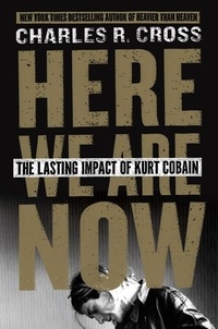 Charles R. Cross - Here We Are Now - The Lasting Impact of Kurt Cobain.