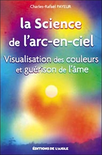 Charles-Rafaël Payeur - La Science de l'arc-en-ciel - Visualisation des couleurs et guérison de l'âme.