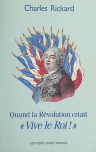 Charles Rickard - Quand la Révolution criait « Vive le roi ! ».