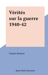 Charles Rickard - Vérités sur la guerre 1940-42.