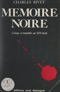 Charles Rivet - Mémoire noire - Crimes et tragédies au XIXe siècle.