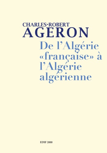 De l'Algérie "française" à l'Algérie algérienne. 2 volumes : Tome 1, De l'Algérie française à l'Algérie algérienne ; Tome 2, Genèse de l'Algérie algérienne