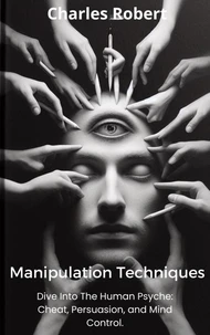Manipulation Techniques: Dive Into The Human Psyche: Cheat, Persuasion and Mind Control.