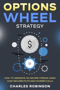  Charles Robinson - Options Wheel Strategy: How to Generate an Income Stream Using Cash Secured Puts and Covered Calls.